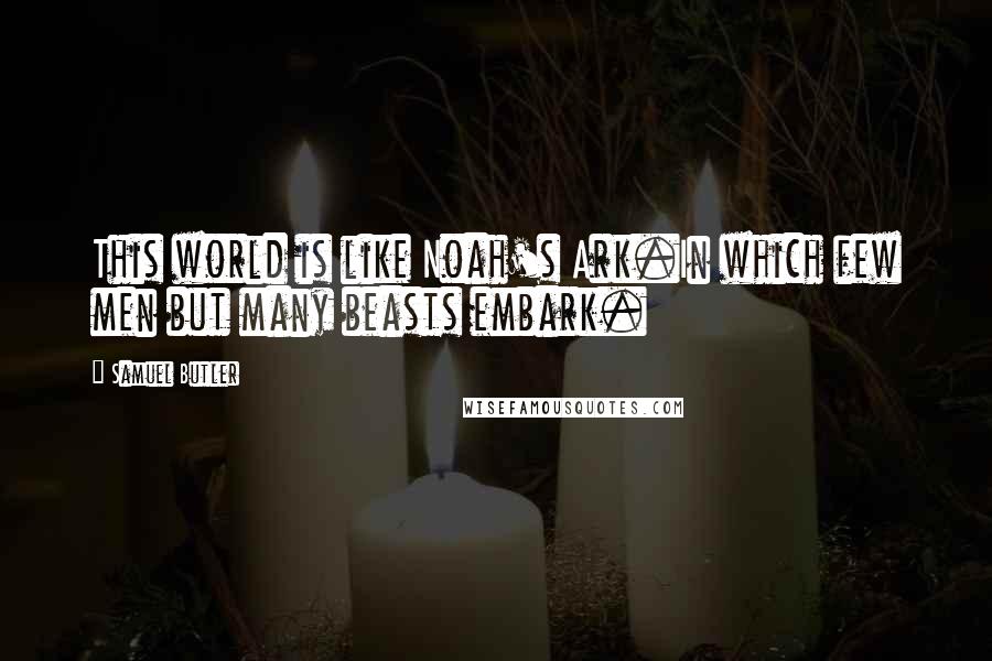 Samuel Butler Quotes: This world is like Noah's Ark.In which few men but many beasts embark.