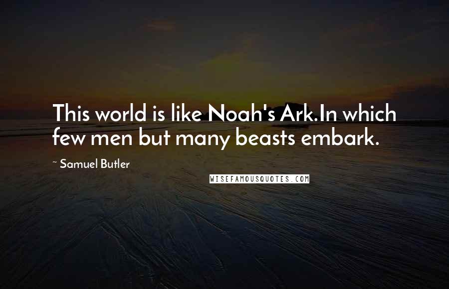 Samuel Butler Quotes: This world is like Noah's Ark.In which few men but many beasts embark.