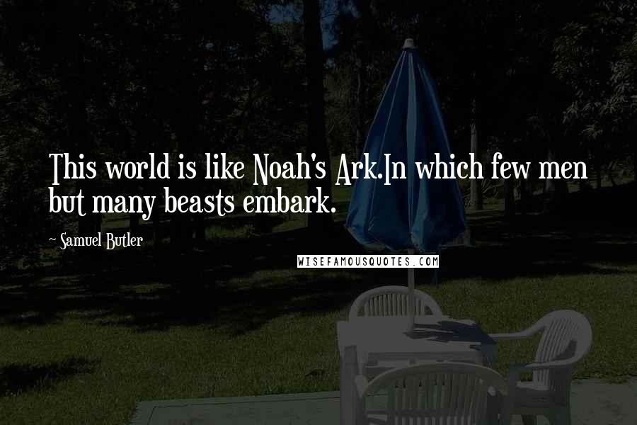 Samuel Butler Quotes: This world is like Noah's Ark.In which few men but many beasts embark.