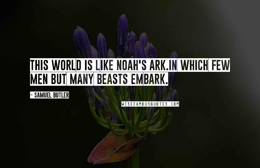 Samuel Butler Quotes: This world is like Noah's Ark.In which few men but many beasts embark.