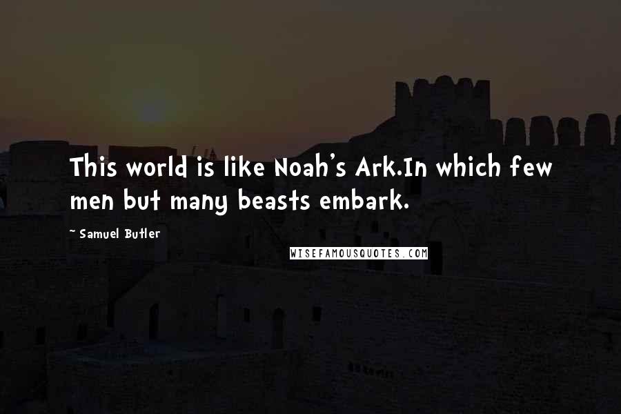 Samuel Butler Quotes: This world is like Noah's Ark.In which few men but many beasts embark.