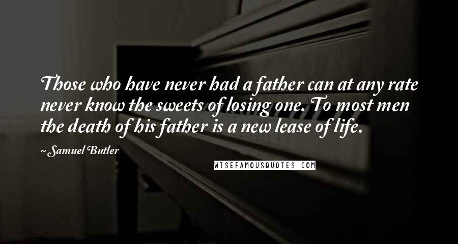 Samuel Butler Quotes: Those who have never had a father can at any rate never know the sweets of losing one. To most men the death of his father is a new lease of life.