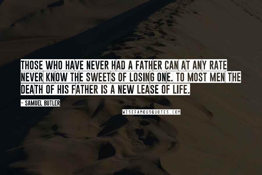 Samuel Butler Quotes: Those who have never had a father can at any rate never know the sweets of losing one. To most men the death of his father is a new lease of life.