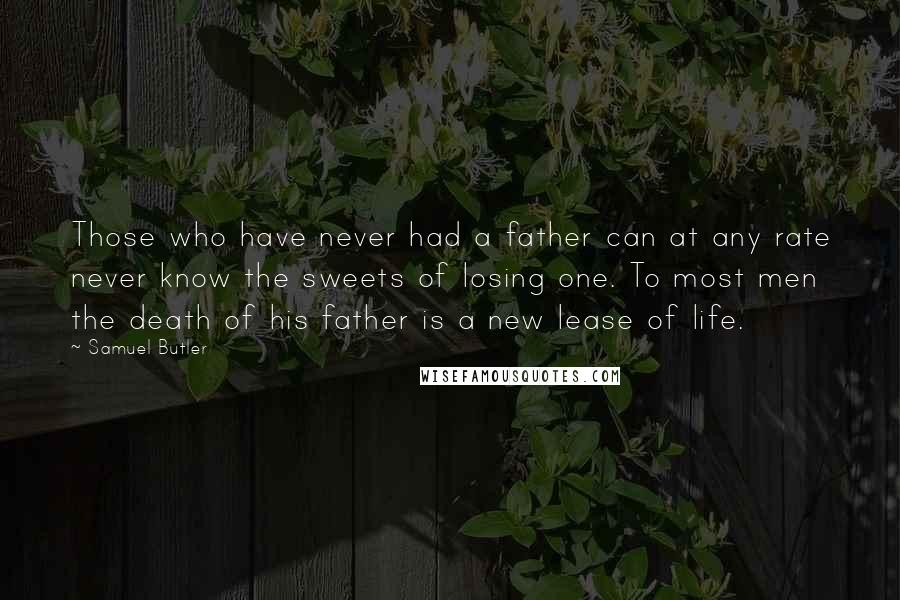 Samuel Butler Quotes: Those who have never had a father can at any rate never know the sweets of losing one. To most men the death of his father is a new lease of life.