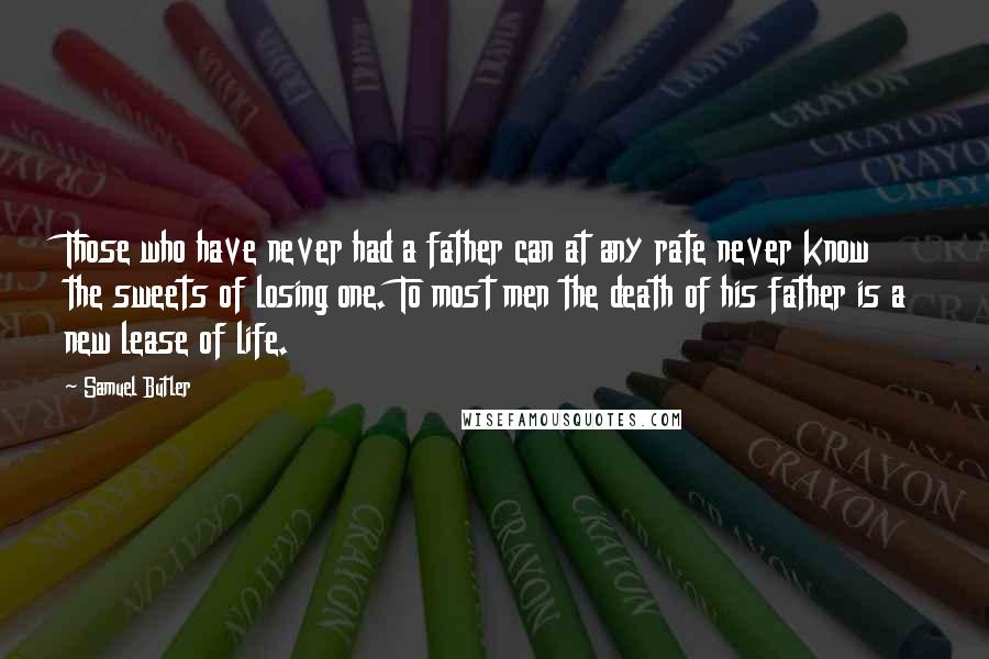 Samuel Butler Quotes: Those who have never had a father can at any rate never know the sweets of losing one. To most men the death of his father is a new lease of life.