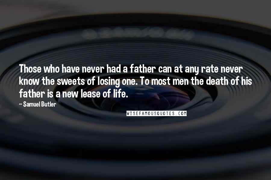 Samuel Butler Quotes: Those who have never had a father can at any rate never know the sweets of losing one. To most men the death of his father is a new lease of life.