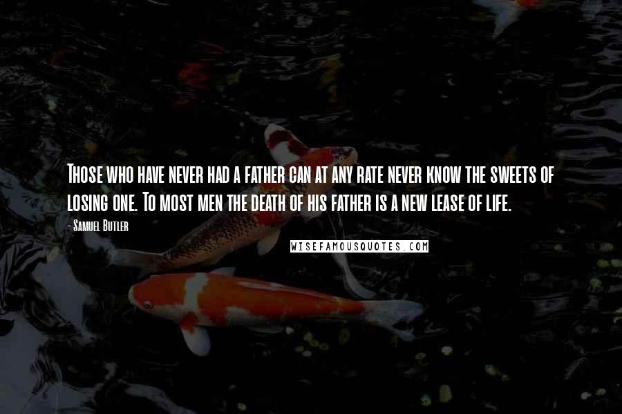 Samuel Butler Quotes: Those who have never had a father can at any rate never know the sweets of losing one. To most men the death of his father is a new lease of life.