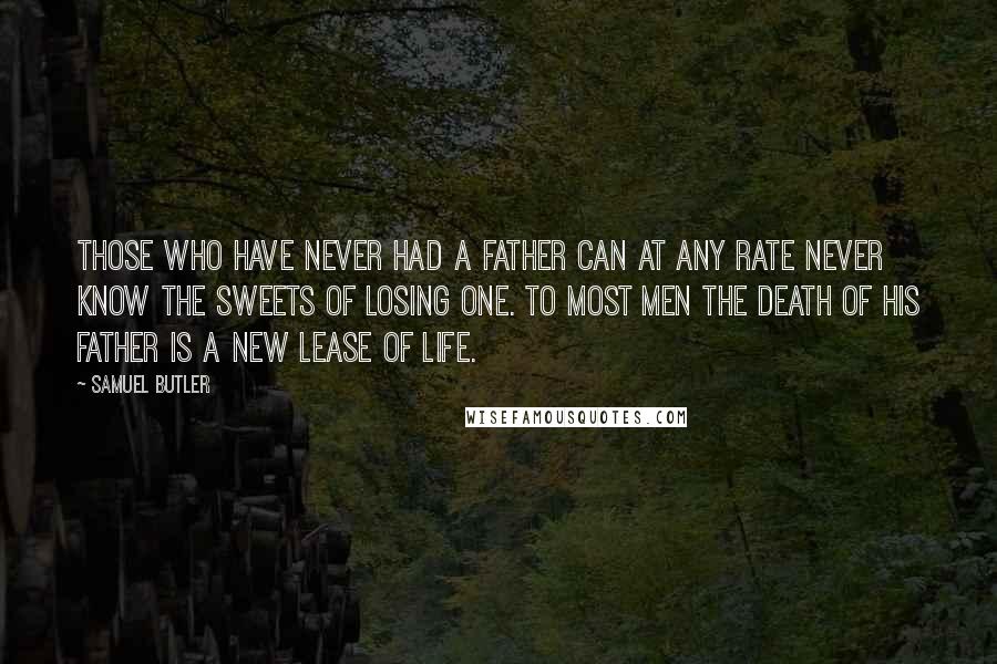 Samuel Butler Quotes: Those who have never had a father can at any rate never know the sweets of losing one. To most men the death of his father is a new lease of life.