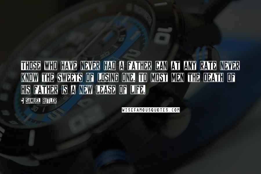 Samuel Butler Quotes: Those who have never had a father can at any rate never know the sweets of losing one. To most men the death of his father is a new lease of life.