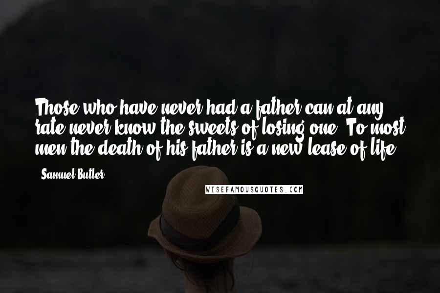 Samuel Butler Quotes: Those who have never had a father can at any rate never know the sweets of losing one. To most men the death of his father is a new lease of life.