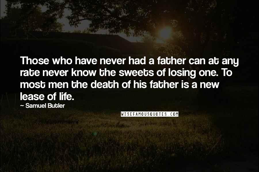 Samuel Butler Quotes: Those who have never had a father can at any rate never know the sweets of losing one. To most men the death of his father is a new lease of life.