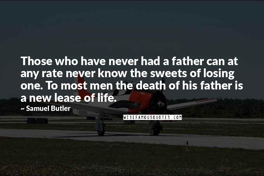 Samuel Butler Quotes: Those who have never had a father can at any rate never know the sweets of losing one. To most men the death of his father is a new lease of life.