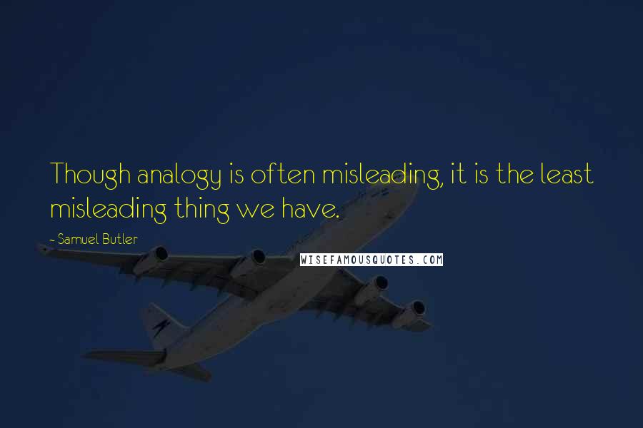Samuel Butler Quotes: Though analogy is often misleading, it is the least misleading thing we have.