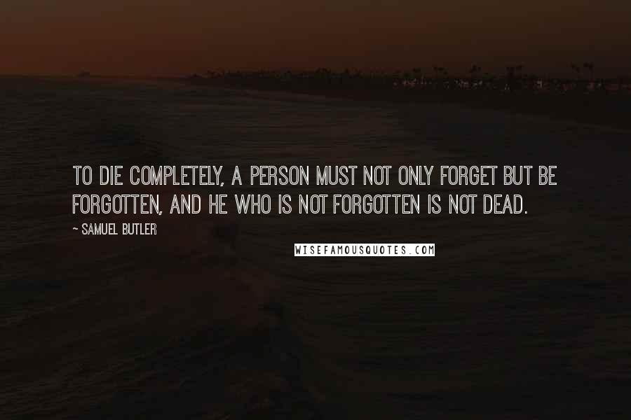 Samuel Butler Quotes: To die completely, a person must not only forget but be forgotten, and he who is not forgotten is not dead.