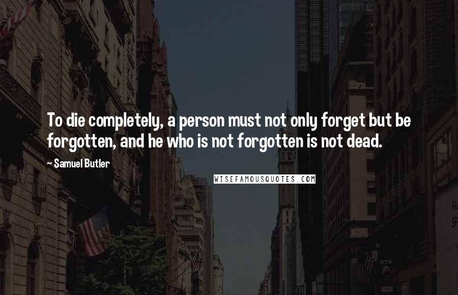 Samuel Butler Quotes: To die completely, a person must not only forget but be forgotten, and he who is not forgotten is not dead.