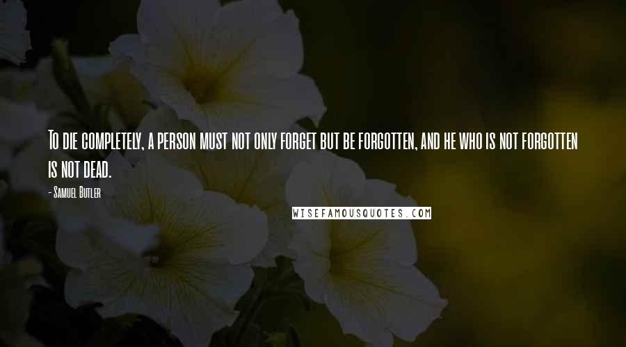 Samuel Butler Quotes: To die completely, a person must not only forget but be forgotten, and he who is not forgotten is not dead.