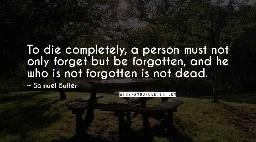 Samuel Butler Quotes: To die completely, a person must not only forget but be forgotten, and he who is not forgotten is not dead.