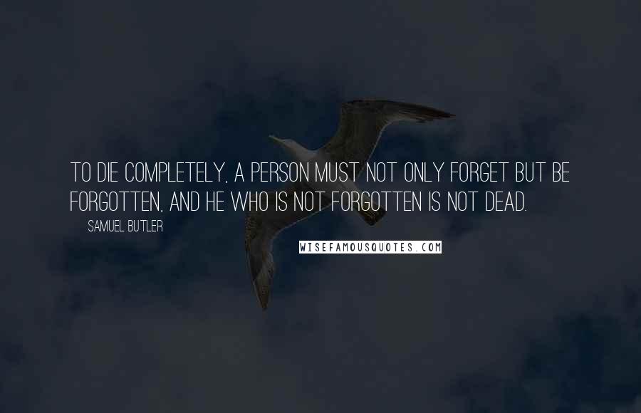 Samuel Butler Quotes: To die completely, a person must not only forget but be forgotten, and he who is not forgotten is not dead.
