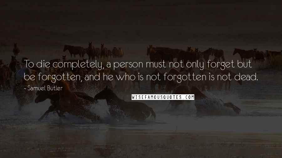 Samuel Butler Quotes: To die completely, a person must not only forget but be forgotten, and he who is not forgotten is not dead.