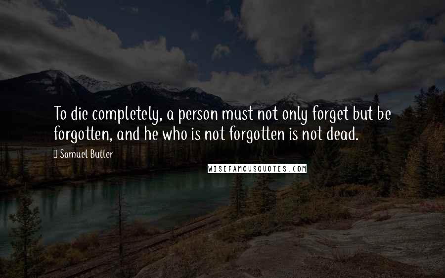 Samuel Butler Quotes: To die completely, a person must not only forget but be forgotten, and he who is not forgotten is not dead.