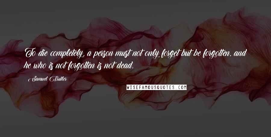 Samuel Butler Quotes: To die completely, a person must not only forget but be forgotten, and he who is not forgotten is not dead.