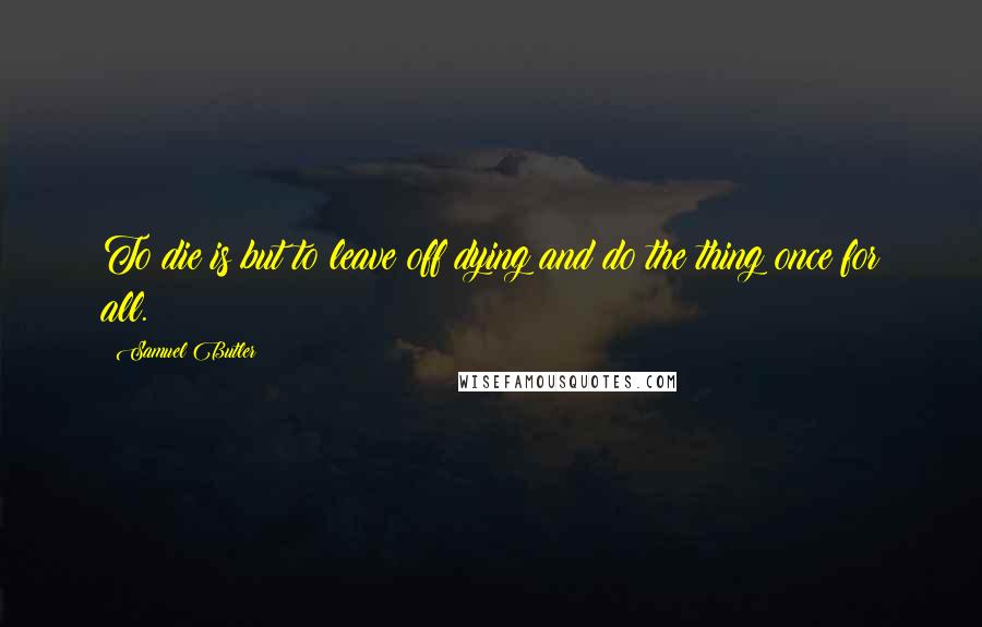 Samuel Butler Quotes: To die is but to leave off dying and do the thing once for all.