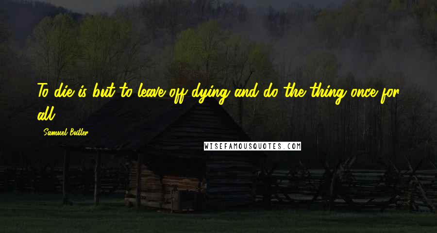 Samuel Butler Quotes: To die is but to leave off dying and do the thing once for all.