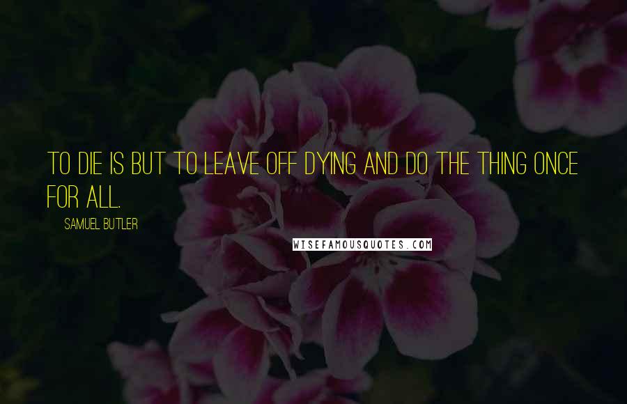 Samuel Butler Quotes: To die is but to leave off dying and do the thing once for all.
