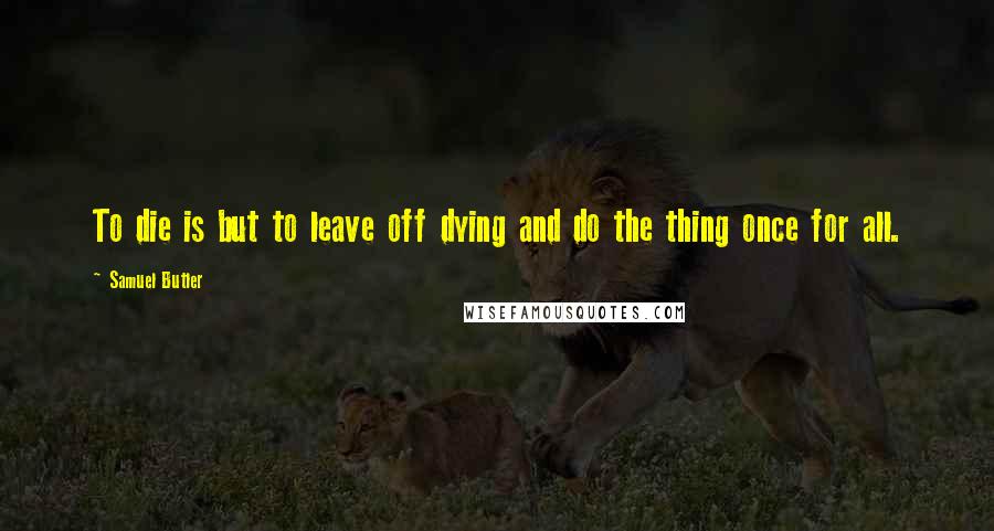 Samuel Butler Quotes: To die is but to leave off dying and do the thing once for all.