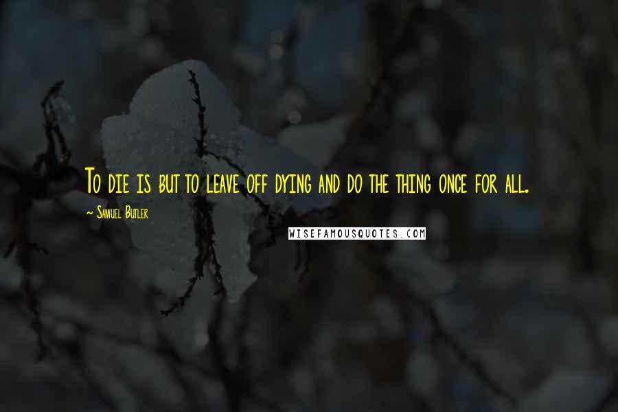 Samuel Butler Quotes: To die is but to leave off dying and do the thing once for all.