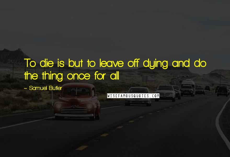 Samuel Butler Quotes: To die is but to leave off dying and do the thing once for all.