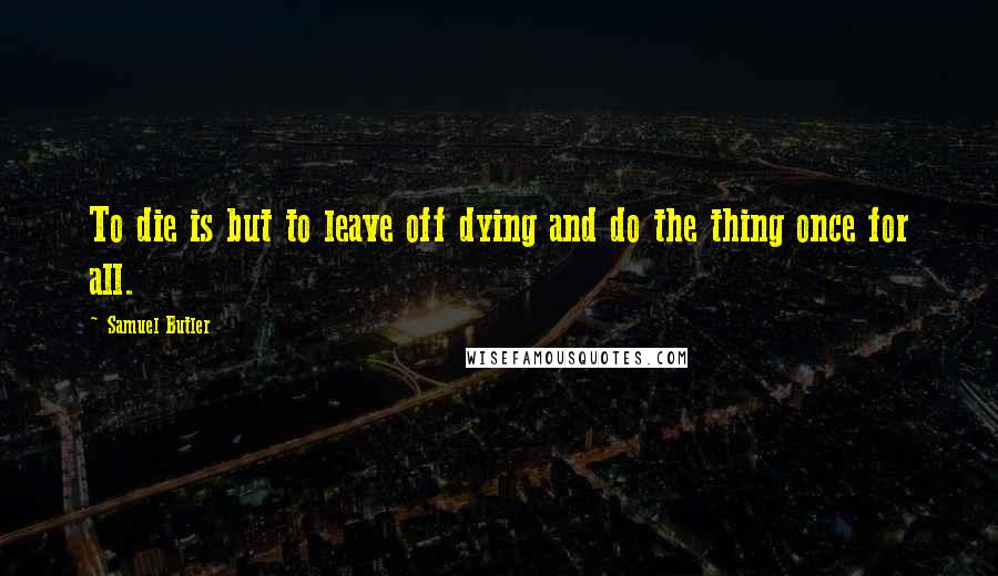 Samuel Butler Quotes: To die is but to leave off dying and do the thing once for all.