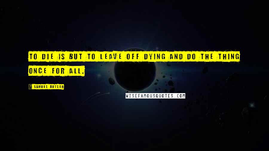 Samuel Butler Quotes: To die is but to leave off dying and do the thing once for all.