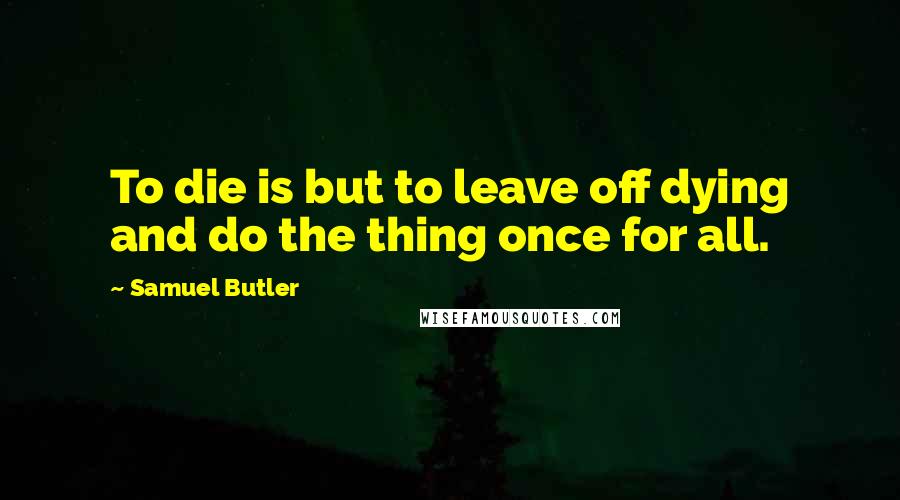 Samuel Butler Quotes: To die is but to leave off dying and do the thing once for all.