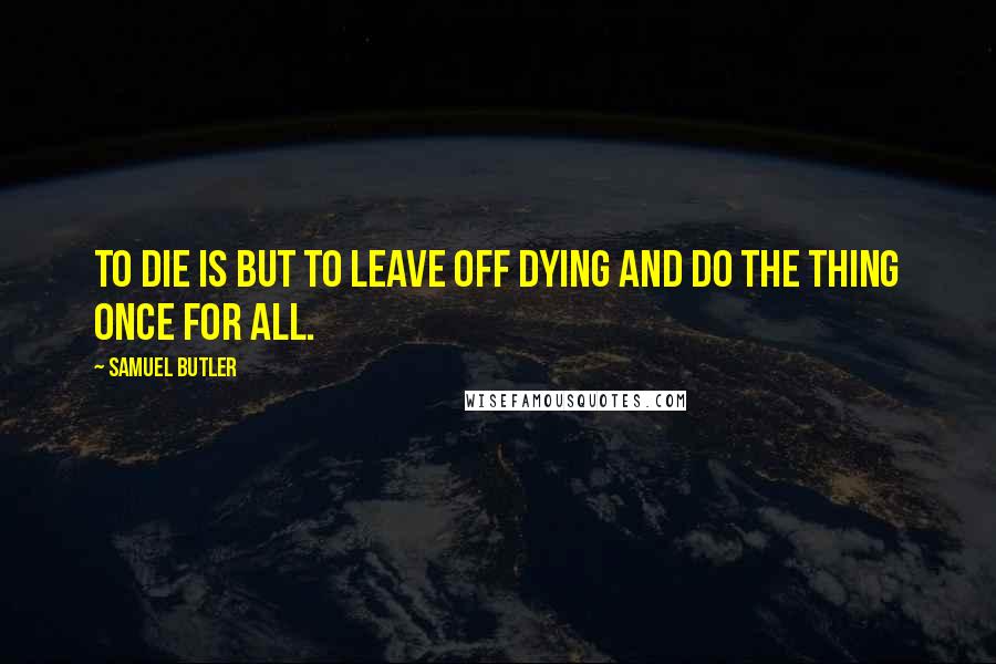 Samuel Butler Quotes: To die is but to leave off dying and do the thing once for all.