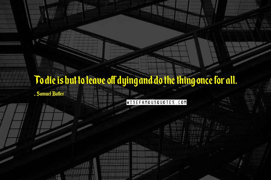 Samuel Butler Quotes: To die is but to leave off dying and do the thing once for all.