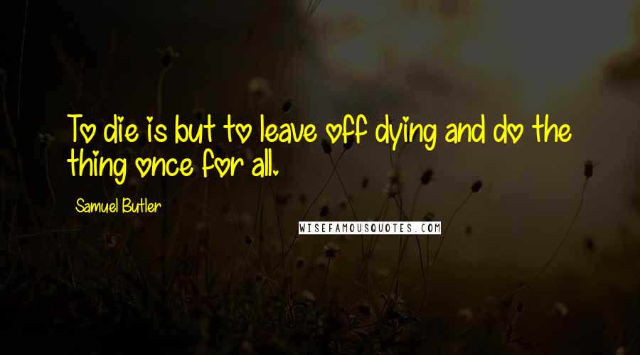 Samuel Butler Quotes: To die is but to leave off dying and do the thing once for all.