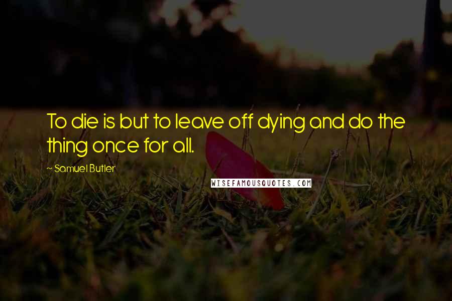 Samuel Butler Quotes: To die is but to leave off dying and do the thing once for all.