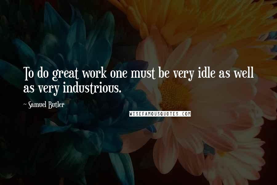 Samuel Butler Quotes: To do great work one must be very idle as well as very industrious.