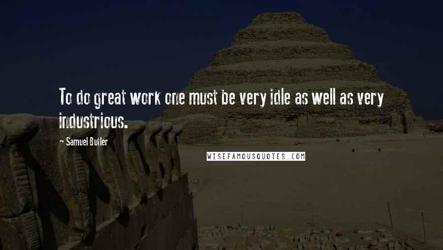Samuel Butler Quotes: To do great work one must be very idle as well as very industrious.