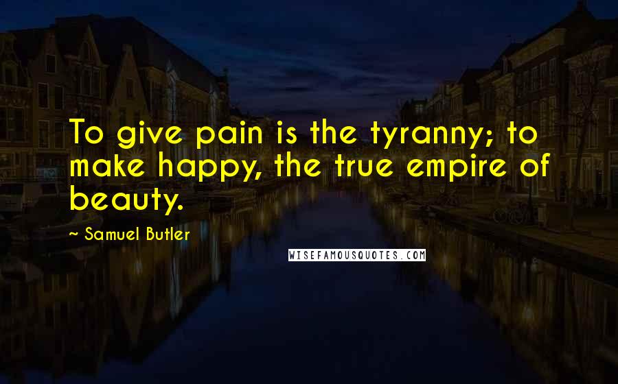 Samuel Butler Quotes: To give pain is the tyranny; to make happy, the true empire of beauty.
