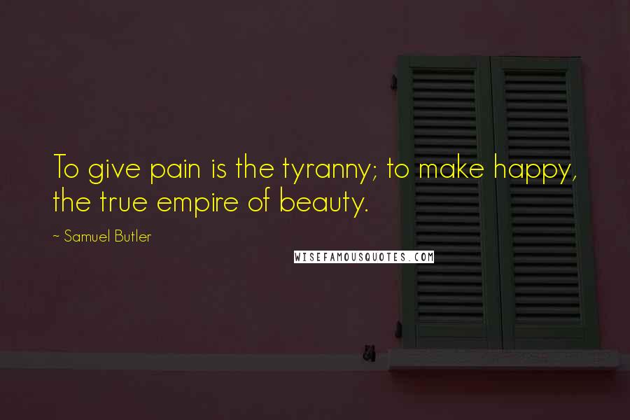 Samuel Butler Quotes: To give pain is the tyranny; to make happy, the true empire of beauty.