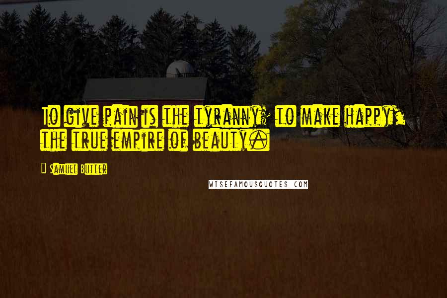 Samuel Butler Quotes: To give pain is the tyranny; to make happy, the true empire of beauty.
