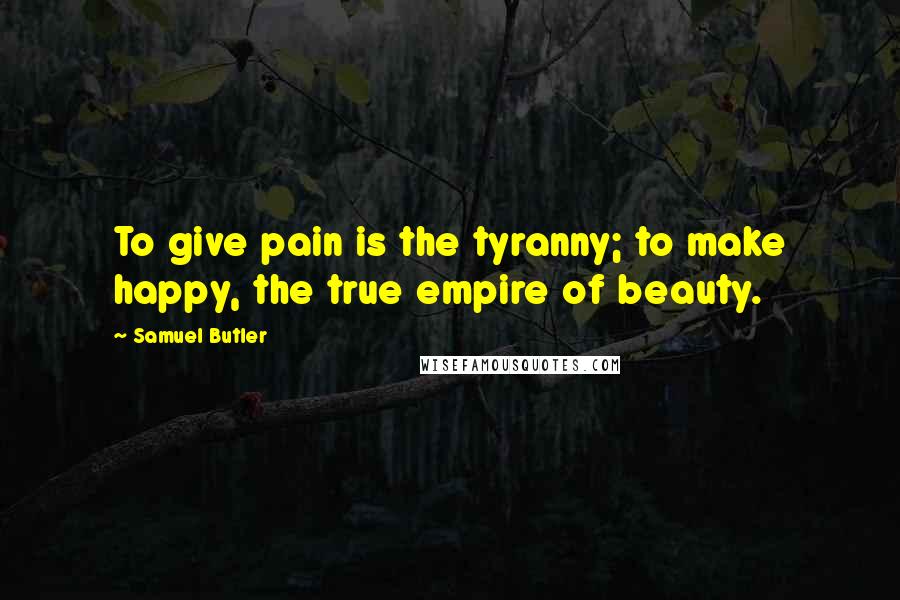Samuel Butler Quotes: To give pain is the tyranny; to make happy, the true empire of beauty.