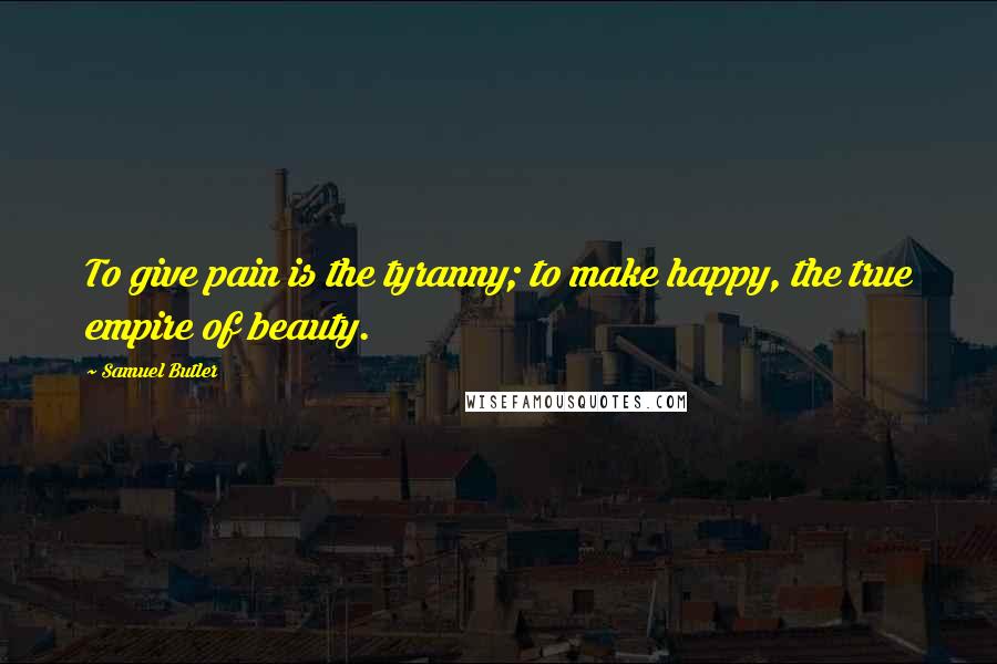 Samuel Butler Quotes: To give pain is the tyranny; to make happy, the true empire of beauty.