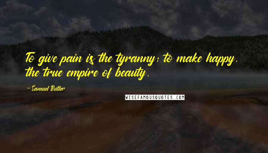Samuel Butler Quotes: To give pain is the tyranny; to make happy, the true empire of beauty.