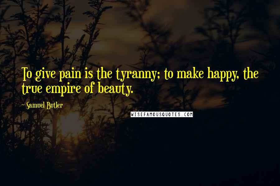 Samuel Butler Quotes: To give pain is the tyranny; to make happy, the true empire of beauty.