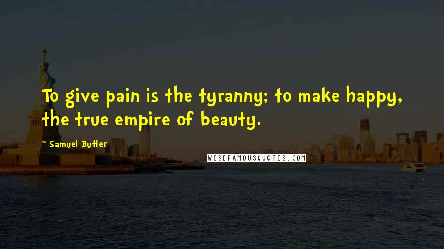 Samuel Butler Quotes: To give pain is the tyranny; to make happy, the true empire of beauty.