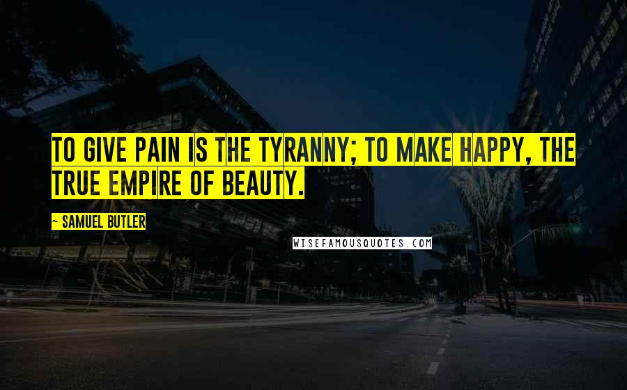 Samuel Butler Quotes: To give pain is the tyranny; to make happy, the true empire of beauty.