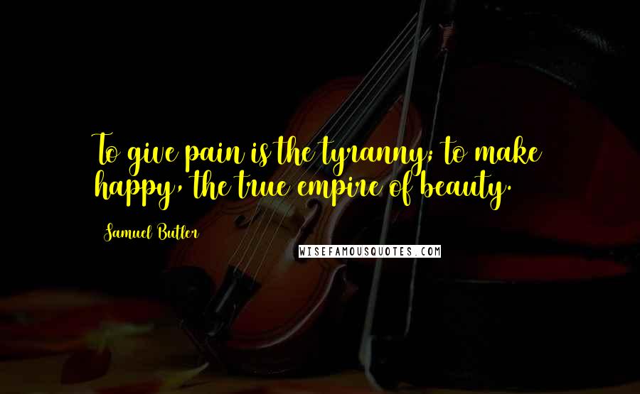 Samuel Butler Quotes: To give pain is the tyranny; to make happy, the true empire of beauty.